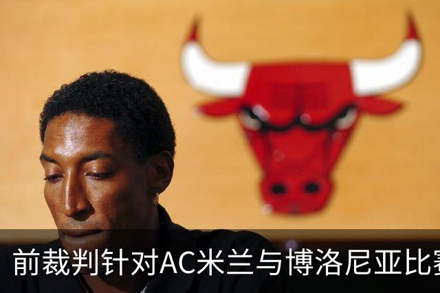 前裁判针对AC米兰与博洛尼亚比赛争议的分析
