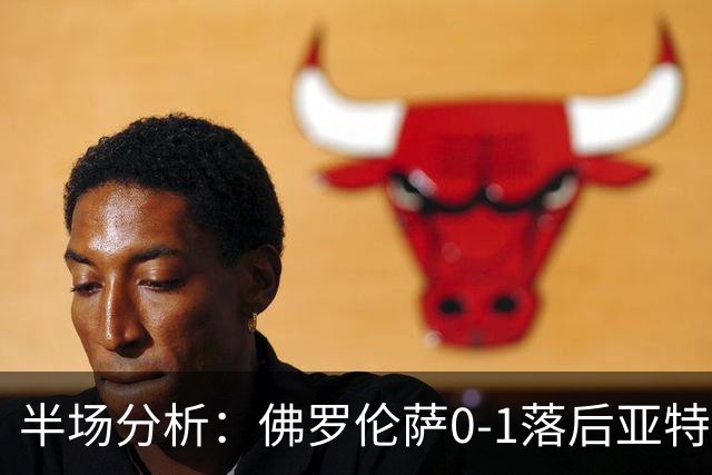 半场分析：佛罗伦萨0-1落后亚特兰大，德凯特拉雷进球显关键